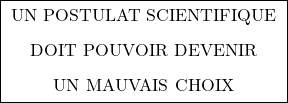 \[\boxed{ \;\begin{gathered} \text{UN POSTULAT SCIENTIFIQUE} \\[0.45em] \text{DOIT POUVOIR DEVENIR} \\[0.45em] \text{UN MAUVAIS CHOIX} \end{gathered}\; }\]