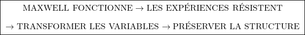 \[\boxed{ \;\begin{gathered} \text{MAXWELL FONCTIONNE} \rightarrow \text{LES EXP&Eacute;RIENCES R&Eacute;SISTENT} \\[0.45em] \rightarrow \text{TRANSFORMER LES VARIABLES} \rightarrow \text{PR&Eacute;SERVER LA STRUCTURE} \end{gathered}\; }\]
